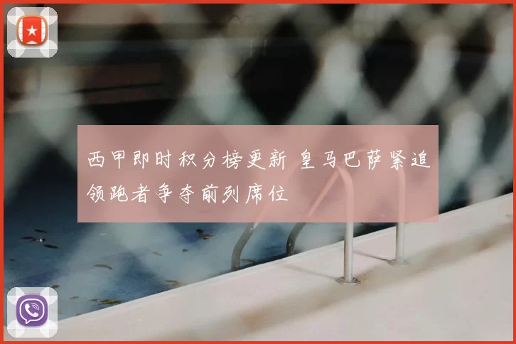 西甲即时积分榜更新 皇马巴萨紧追领跑者争夺前列席位