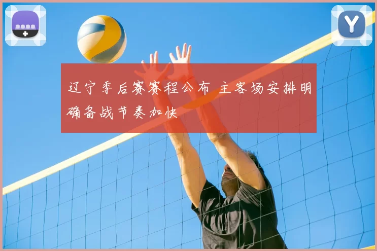 辽宁季后赛赛程公布 主客场安排明确备战节奏加快