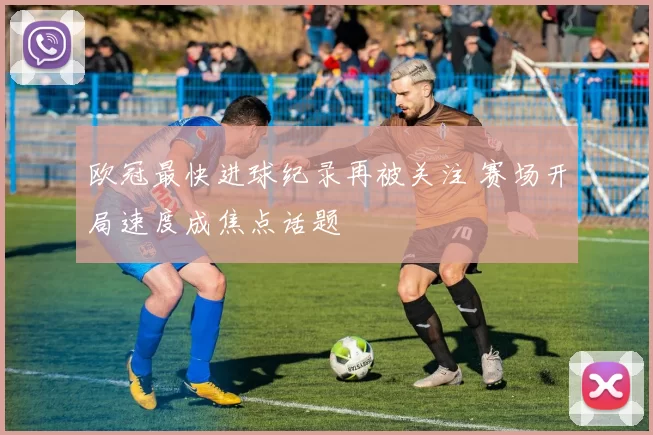 欧冠最快进球纪录再被关注 赛场开局速度成焦点话题