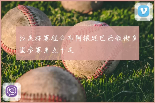 拉美杯赛程公布阿根廷巴西领衔多国参赛看点十足