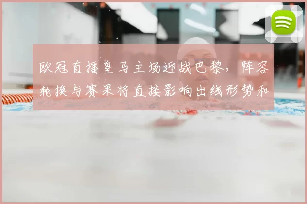 欧冠直播皇马主场迎战巴黎，阵容轮换与赛果将直接影响出线形势和积分排名