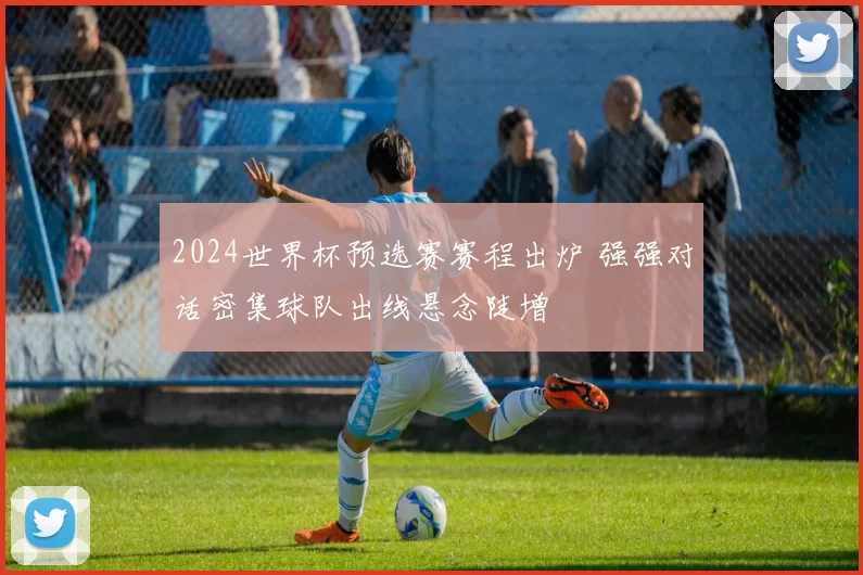 2024世界杯预选赛赛程出炉 强强对话密集球队出线悬念陡增