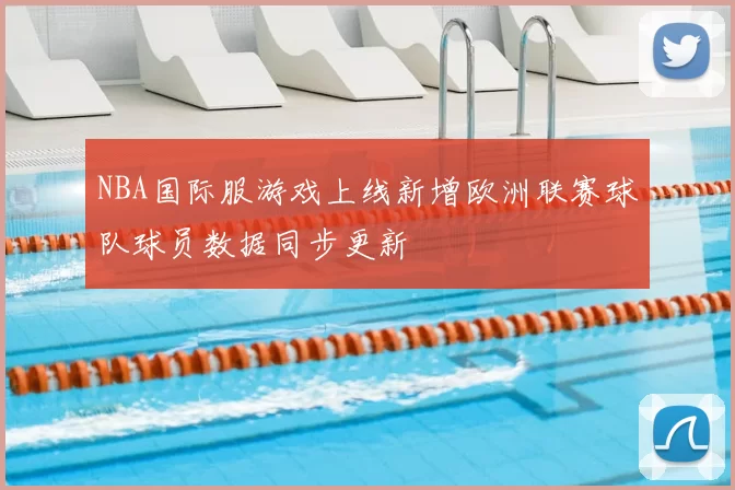 NBA国际服游戏上线新增欧洲联赛球队球员数据同步更新