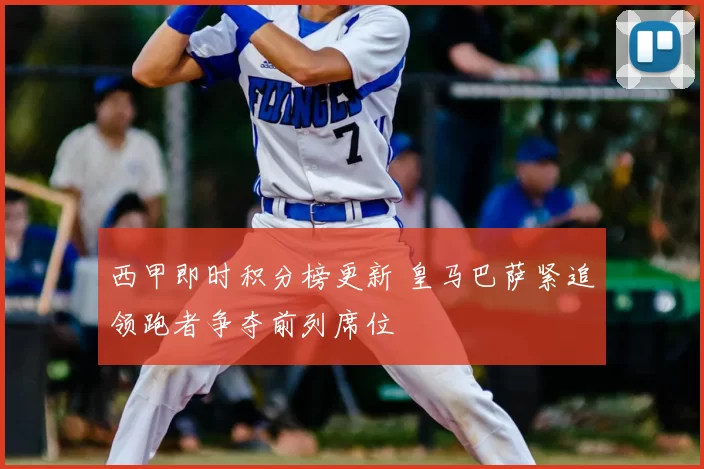 西甲即时积分榜更新 皇马巴萨紧追领跑者争夺前列席位