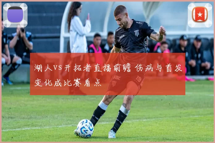 湖人vs开拓者直播前瞻 伤病与首发变化成比赛看点