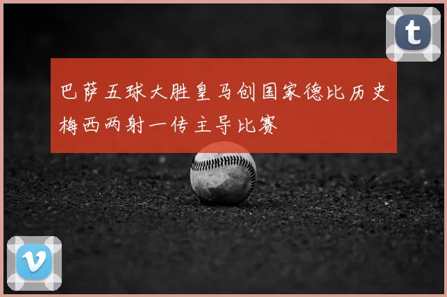 巴萨五球大胜皇马创国家德比历史梅西两射一传主导比赛